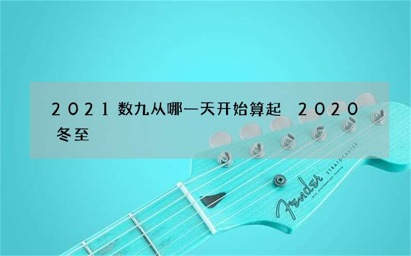 2021数九从哪一天开始算起 2020冬至